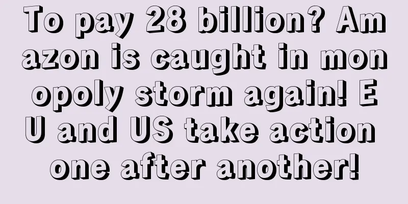 To pay 28 billion? Amazon is caught in monopoly storm again! EU and US take action one after another!
