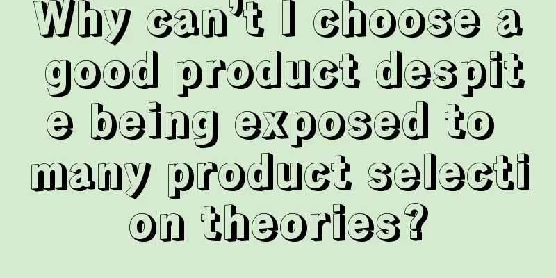 Why can’t I choose a good product despite being exposed to many product selection theories?