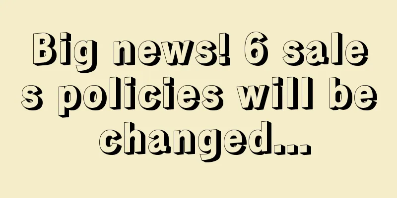 Big news! 6 sales policies will be changed...
