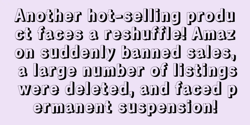 Another hot-selling product faces a reshuffle! Amazon suddenly banned sales, a large number of listings were deleted, and faced permanent suspension!