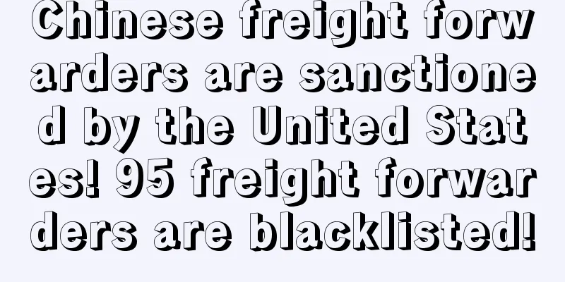 Chinese freight forwarders are sanctioned by the United States! 95 freight forwarders are blacklisted!