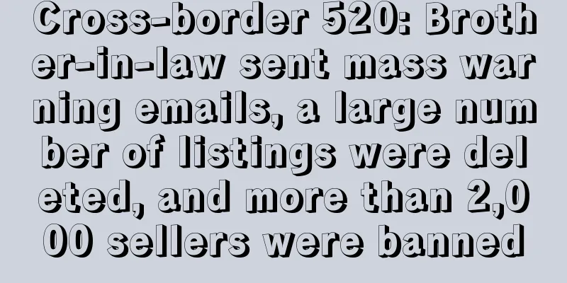 Cross-border 520: Brother-in-law sent mass warning emails, a large number of listings were deleted, and more than 2,000 sellers were banned