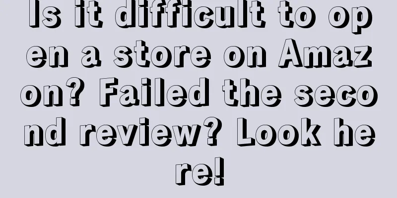 Is it difficult to open a store on Amazon? Failed the second review? Look here!