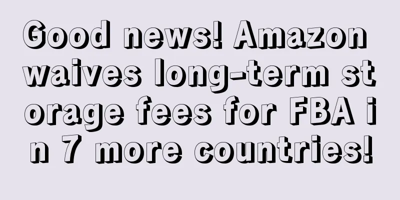 Good news! Amazon waives long-term storage fees for FBA in 7 more countries!