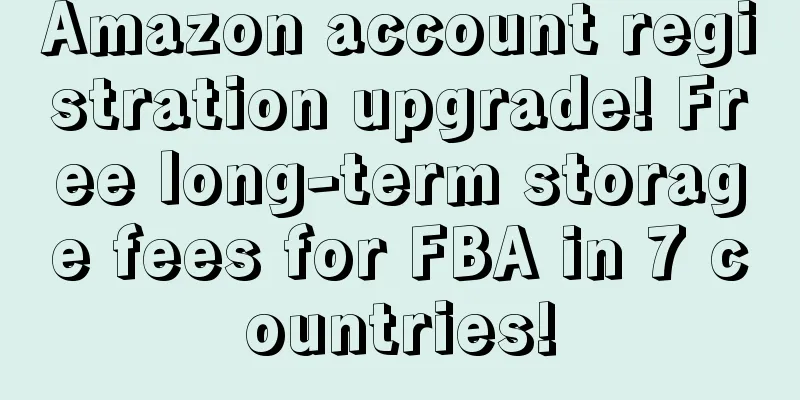 Amazon account registration upgrade! Free long-term storage fees for FBA in 7 countries!