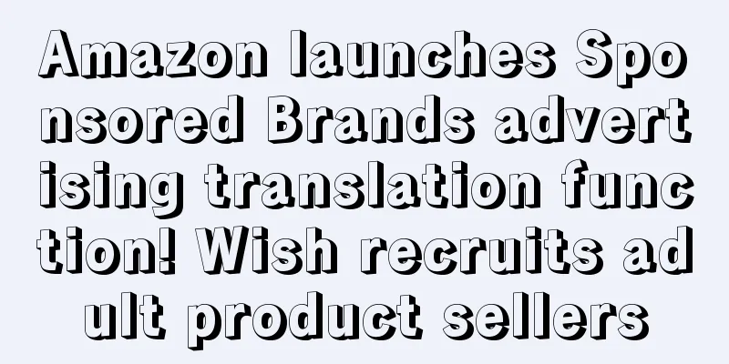 Amazon launches Sponsored Brands advertising translation function! Wish recruits adult product sellers