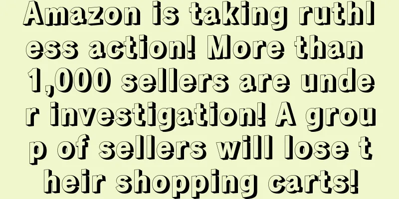 Amazon is taking ruthless action! More than 1,000 sellers are under investigation! A group of sellers will lose their shopping carts!