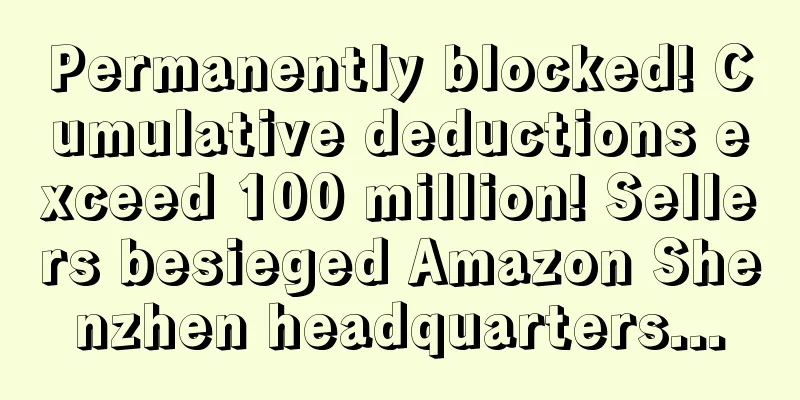 Permanently blocked! Cumulative deductions exceed 100 million! Sellers besieged Amazon Shenzhen headquarters...