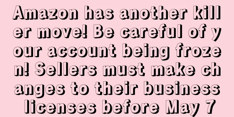 Amazon has another killer move! Be careful of your account being frozen! Sellers must make changes to their business licenses before May 7