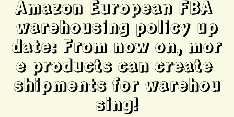 Amazon European FBA warehousing policy update: From now on, more products can create shipments for warehousing!