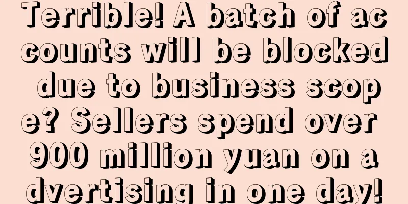 Terrible! A batch of accounts will be blocked due to business scope? Sellers spend over 900 million yuan on advertising in one day!