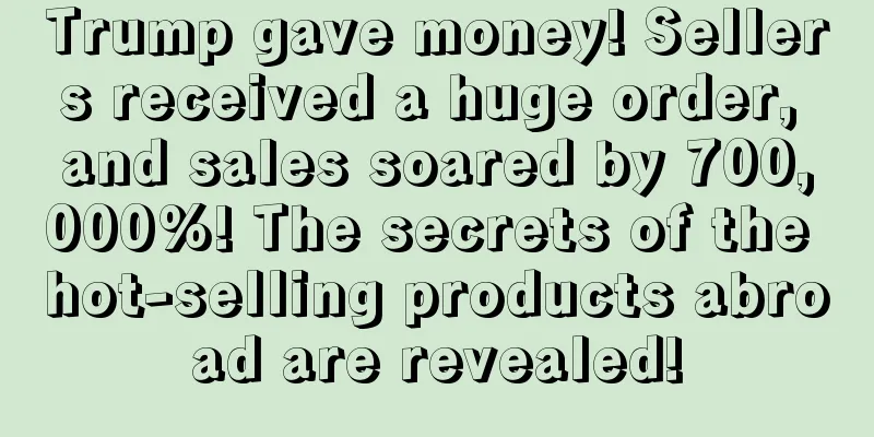 Trump gave money! Sellers received a huge order, and sales soared by 700,000%! The secrets of the hot-selling products abroad are revealed!