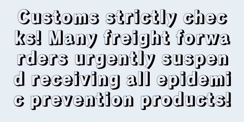 Customs strictly checks! Many freight forwarders urgently suspend receiving all epidemic prevention products!