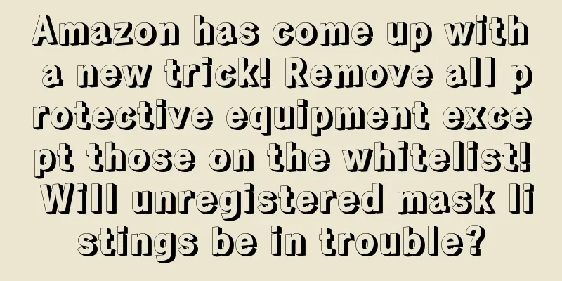 Amazon has come up with a new trick! Remove all protective equipment except those on the whitelist! Will unregistered mask listings be in trouble?