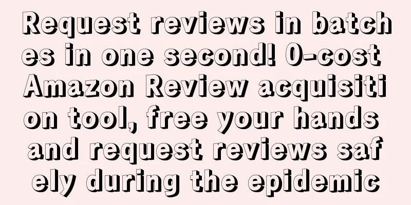 Request reviews in batches in one second! 0-cost Amazon Review acquisition tool, free your hands and request reviews safely during the epidemic