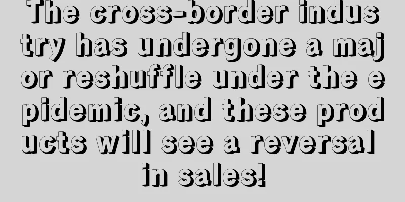 The cross-border industry has undergone a major reshuffle under the epidemic, and these products will see a reversal in sales!