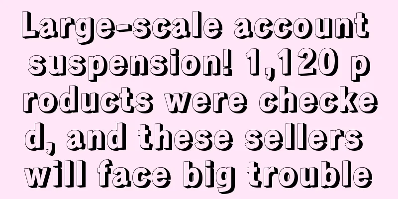 Large-scale account suspension! 1,120 products were checked, and these sellers will face big trouble