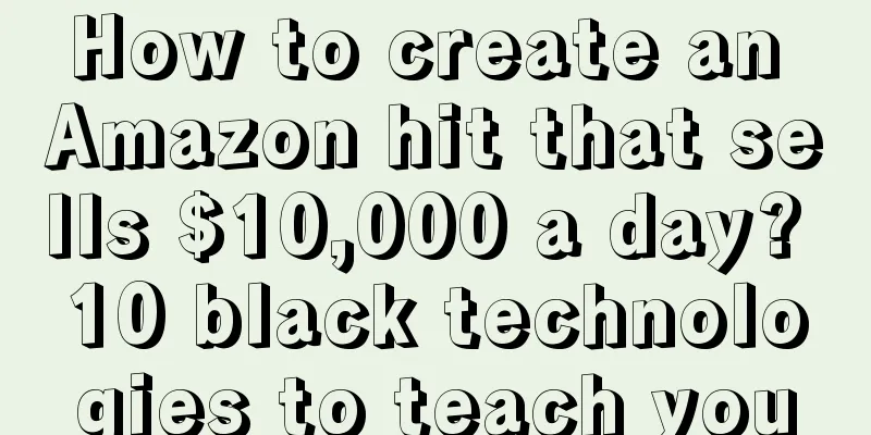 How to create an Amazon hit that sells $10,000 a day? 10 black technologies to teach you