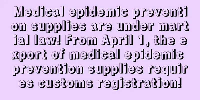 Medical epidemic prevention supplies are under martial law! From April 1, the export of medical epidemic prevention supplies requires customs registration!