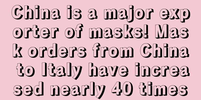 China is a major exporter of masks! Mask orders from China to Italy have increased nearly 40 times