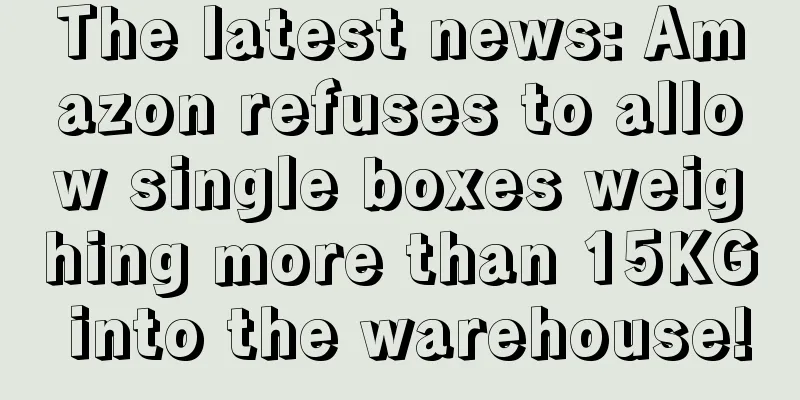 The latest news: Amazon refuses to allow single boxes weighing more than 15KG into the warehouse!
