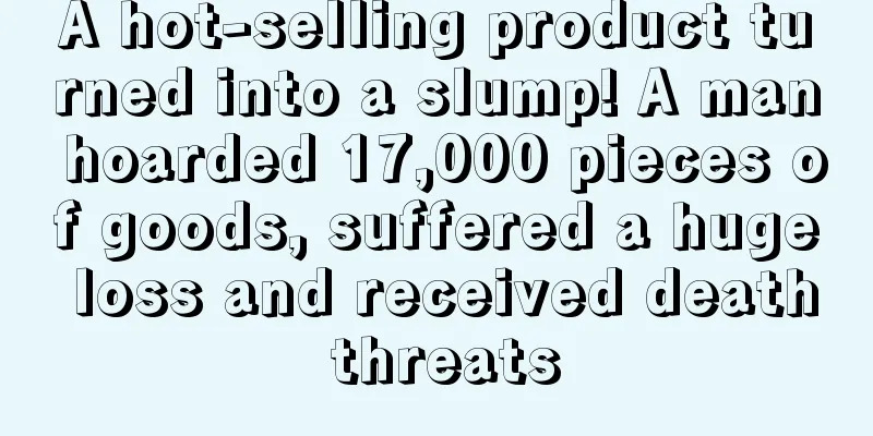 A hot-selling product turned into a slump! A man hoarded 17,000 pieces of goods, suffered a huge loss and received death threats