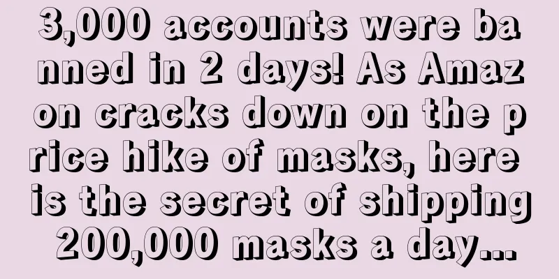 3,000 accounts were banned in 2 days! As Amazon cracks down on the price hike of masks, here is the secret of shipping 200,000 masks a day...