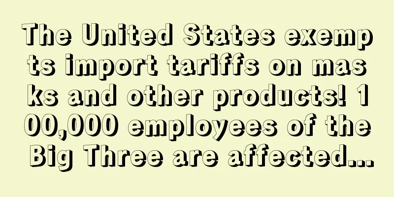 The United States exempts import tariffs on masks and other products! 100,000 employees of the Big Three are affected...