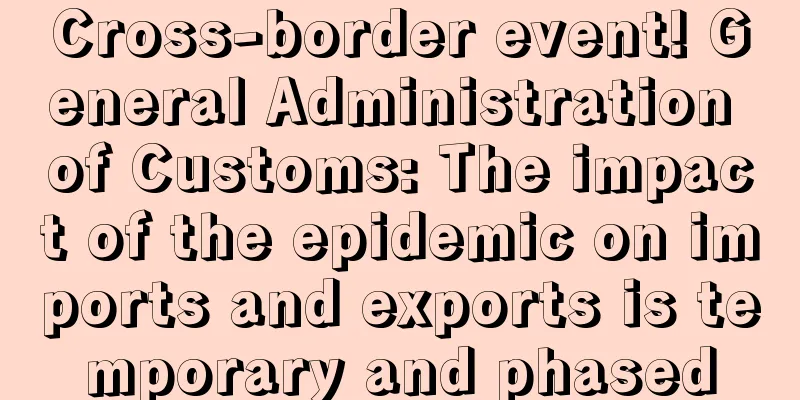 Cross-border event! General Administration of Customs: The impact of the epidemic on imports and exports is temporary and phased