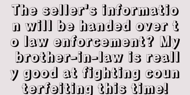 The seller's information will be handed over to law enforcement? My brother-in-law is really good at fighting counterfeiting this time!