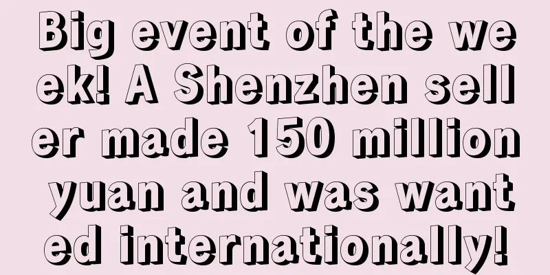 Big event of the week! A Shenzhen seller made 150 million yuan and was wanted internationally!