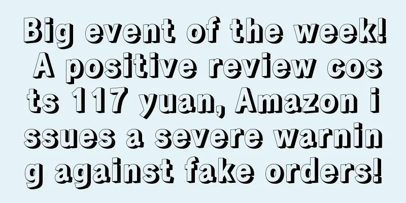 Big event of the week! A positive review costs 117 yuan, Amazon issues a severe warning against fake orders!