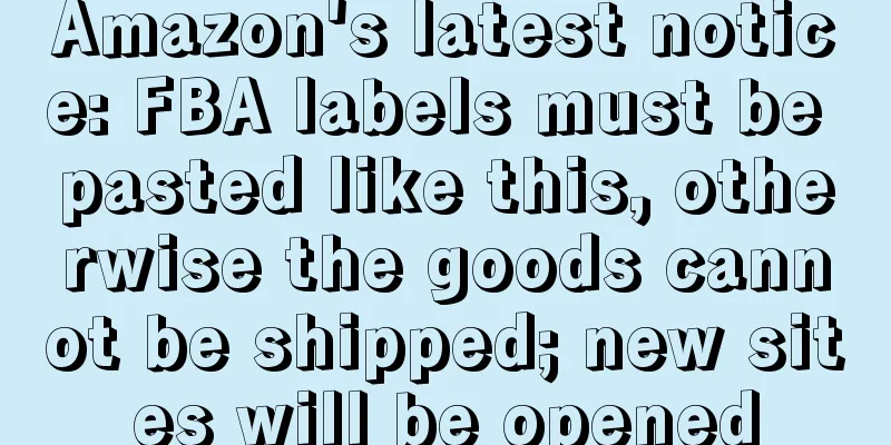 Amazon's latest notice: FBA labels must be pasted like this, otherwise the goods cannot be shipped; new sites will be opened