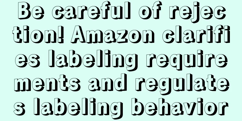 Be careful of rejection! Amazon clarifies labeling requirements and regulates labeling behavior