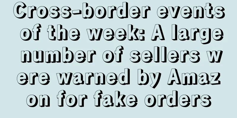 Cross-border events of the week: A large number of sellers were warned by Amazon for fake orders