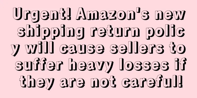 Urgent! Amazon's new shipping return policy will cause sellers to suffer heavy losses if they are not careful!