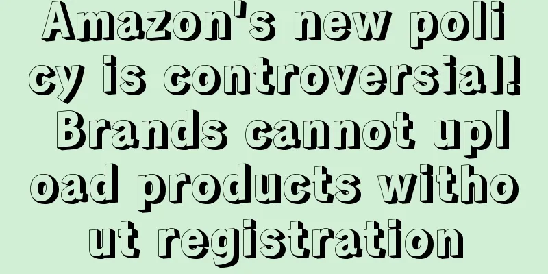 Amazon's new policy is controversial! Brands cannot upload products without registration