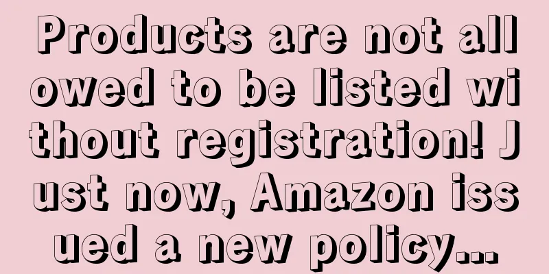 Products are not allowed to be listed without registration! Just now, Amazon issued a new policy...