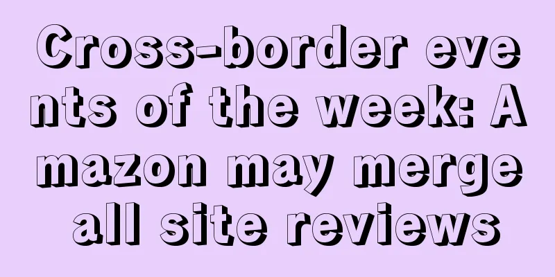 Cross-border events of the week: Amazon may merge all site reviews