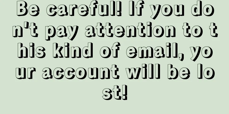 Be careful! If you don't pay attention to this kind of email, your account will be lost!
