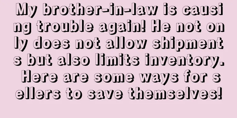 My brother-in-law is causing trouble again! He not only does not allow shipments but also limits inventory. Here are some ways for sellers to save themselves!