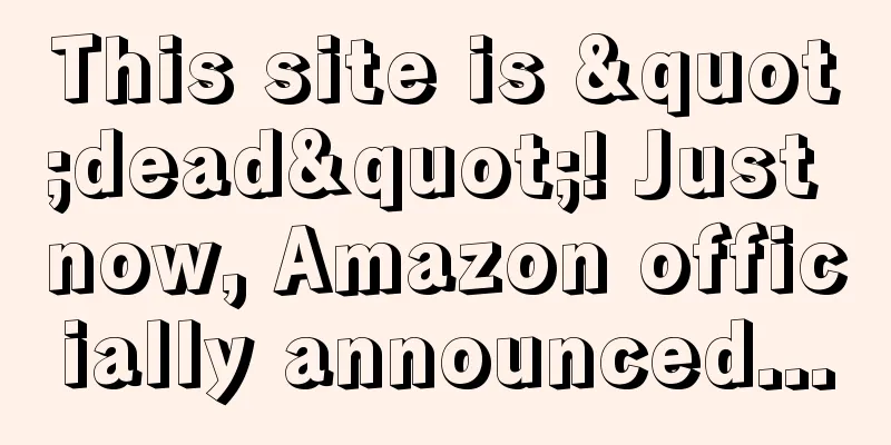 This site is "dead"! Just now, Amazon officially announced...