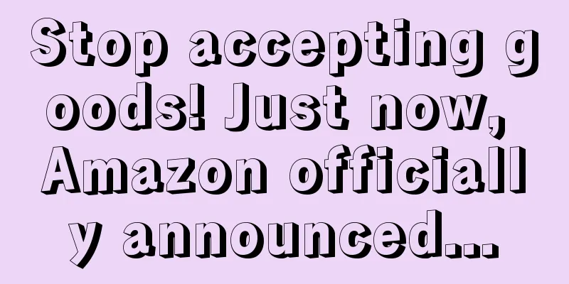 Stop accepting goods! Just now, Amazon officially announced...