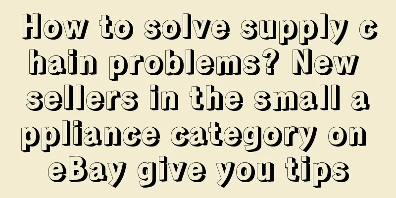 How to solve supply chain problems? New sellers in the small appliance category on eBay give you tips