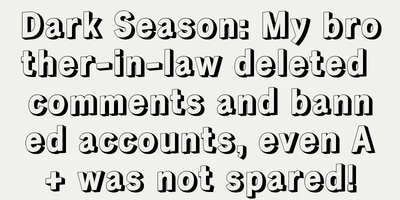 Dark Season: My brother-in-law deleted comments and banned accounts, even A+ was not spared!