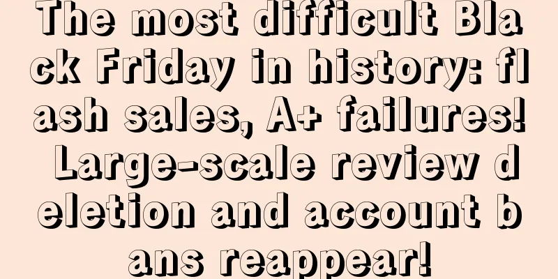 The most difficult Black Friday in history: flash sales, A+ failures! Large-scale review deletion and account bans reappear!