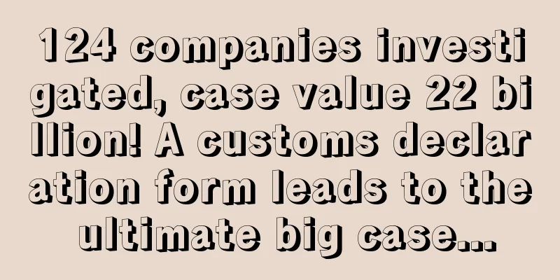 124 companies investigated, case value 22 billion! A customs declaration form leads to the ultimate big case...