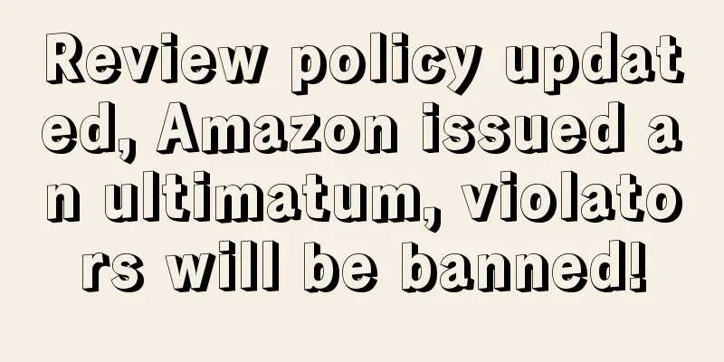 Review policy updated, Amazon issued an ultimatum, violators will be banned!