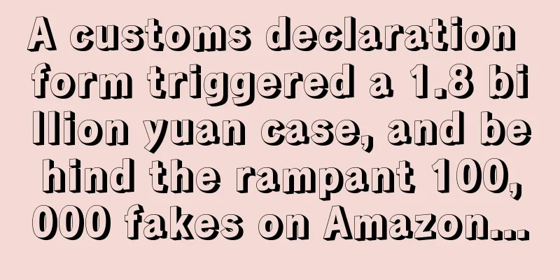 A customs declaration form triggered a 1.8 billion yuan case, and behind the rampant 100,000 fakes on Amazon...