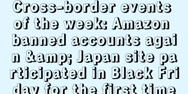 Cross-border events of the week: Amazon banned accounts again & Japan site participated in Black Friday for the first time